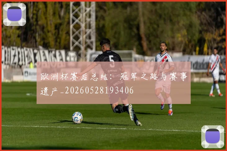 欧洲杯赛后总结：冠军之路与赛事遗产_20260528193406