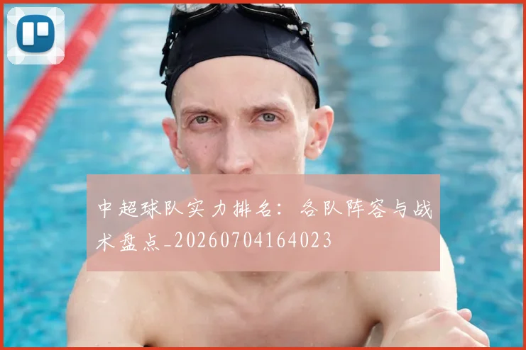 中超球队实力排名:各队阵容与战术盘点_20260704164023