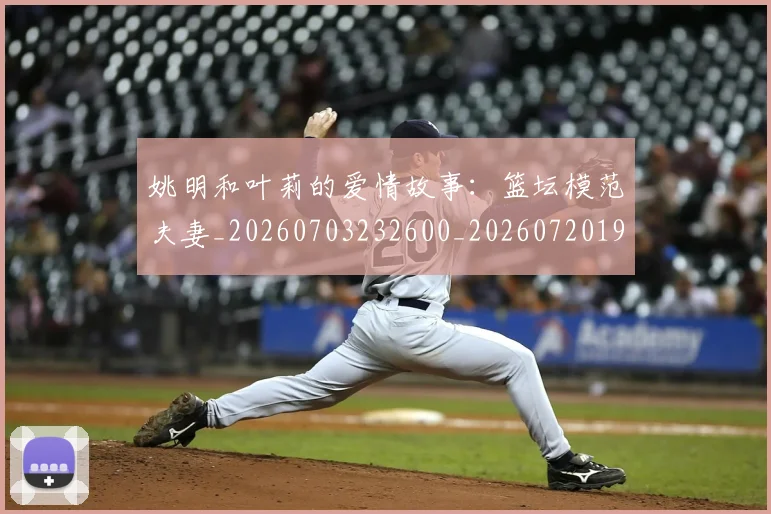 姚明和叶莉的爱情故事：篮坛模范夫妻_20260703232600_20260720191500