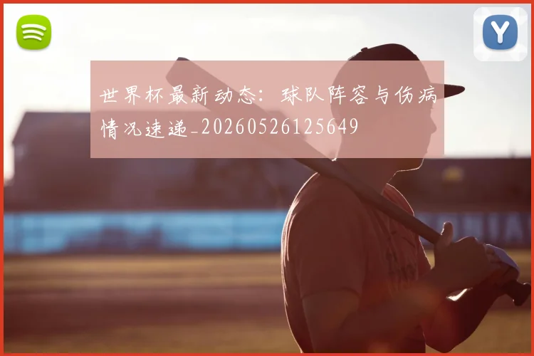 世界杯最新动态：球队阵容与伤病情况速递_20260526125649
