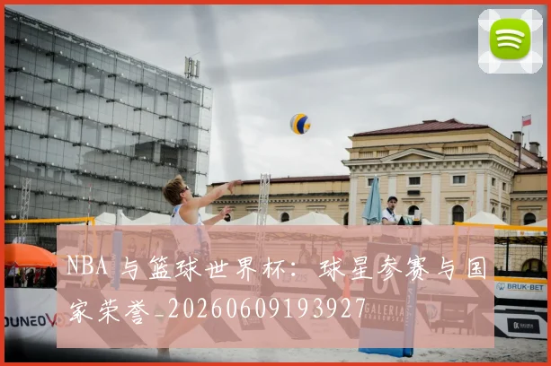 NBA 与篮球世界杯:球星参赛与国家荣誉_20260609193927