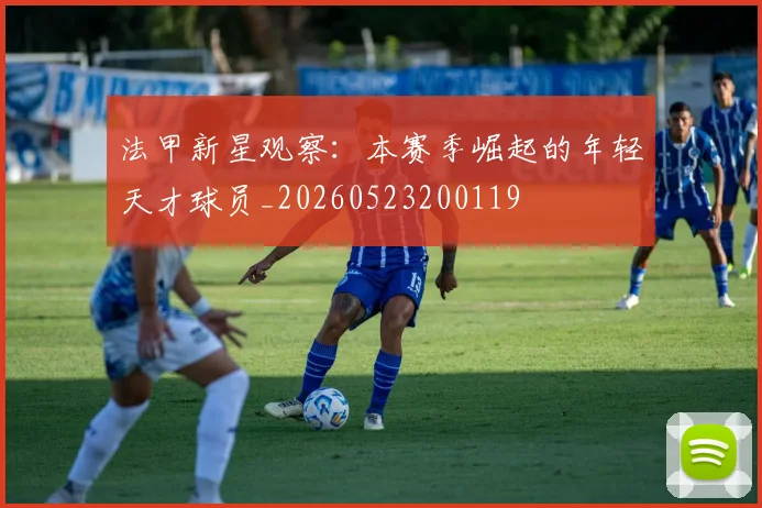 法甲新星观察：本赛季崛起的年轻天才球员_20260523200119