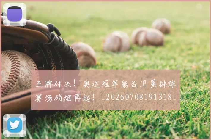 王牌对决!奥运冠军能否卫冕排球赛场硝烟再起!_20260708191318_20260802160021