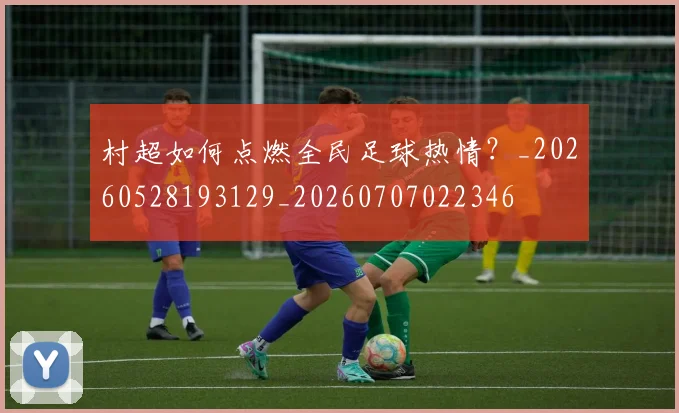 村超如何点燃全民足球热情？_20260528193129_20260707022346