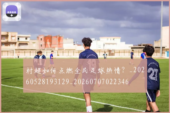 村超如何点燃全民足球热情?_20260528193129_20260707022346