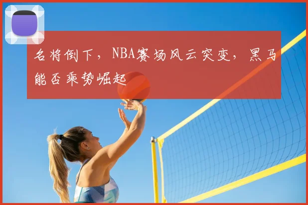 名将倒下,NBA赛场风云突变,黑马能否乘势崛起