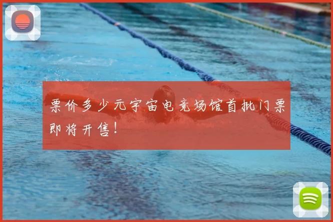 票价多少元宇宙电竞场馆首批门票即将开售！