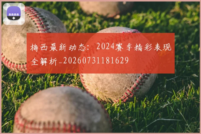 梅西最新动态：2024赛季精彩表现全解析_20260731181629