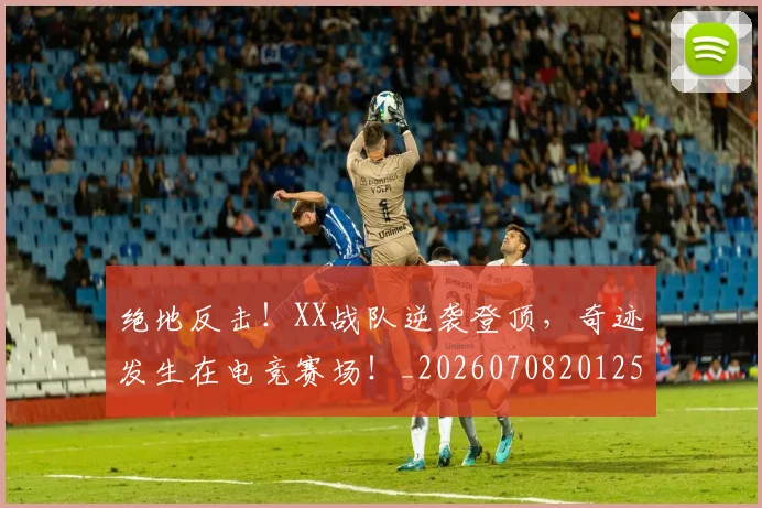 绝地反击！XX战队逆袭登顶，奇迹发生在电竞赛场！_20260708201257
