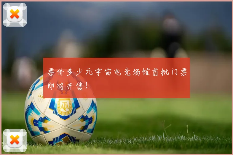 票价多少元宇宙电竞场馆首批门票即将开售！