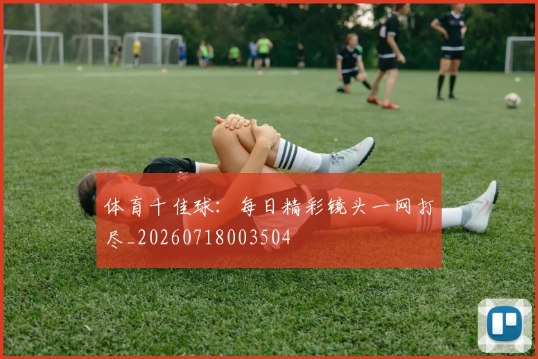 体育十佳球:每日精彩镜头一网打尽_20260718003504