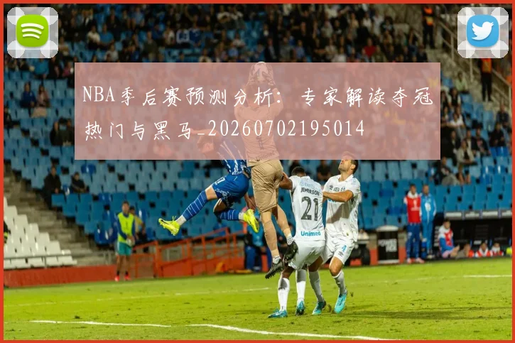 NBA季后赛预测分析：专家解读夺冠热门与黑马_20260702195014