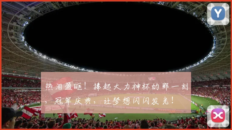 热泪盈眶!捧起大力神杯的那一刻,冠军庆典,让梦想闪闪发光!