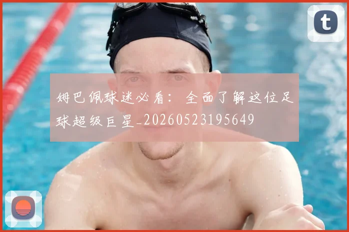 姆巴佩球迷必看:全面了解这位足球超级巨星_20260523195649