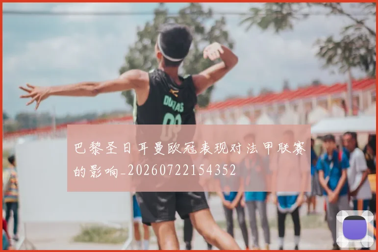 巴黎圣日耳曼欧冠表现对法甲联赛的影响_20260722154352