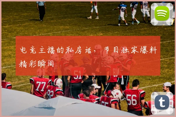 电竞主播的私房话，节目独家爆料精彩瞬间