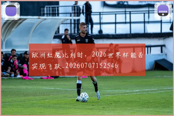 欧洲红魔比利时，2026世界杯能否实现飞跃_20260707152546