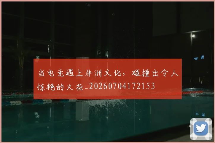 当电竞遇上非洲文化,碰撞出令人惊艳的火花_20260704172153