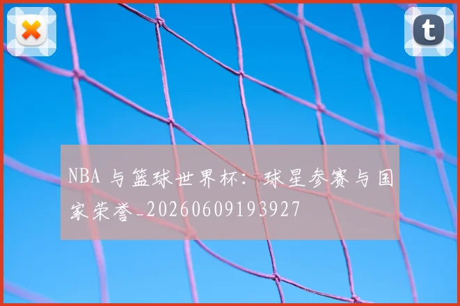 NBA 与篮球世界杯:球星参赛与国家荣誉_20260609193927