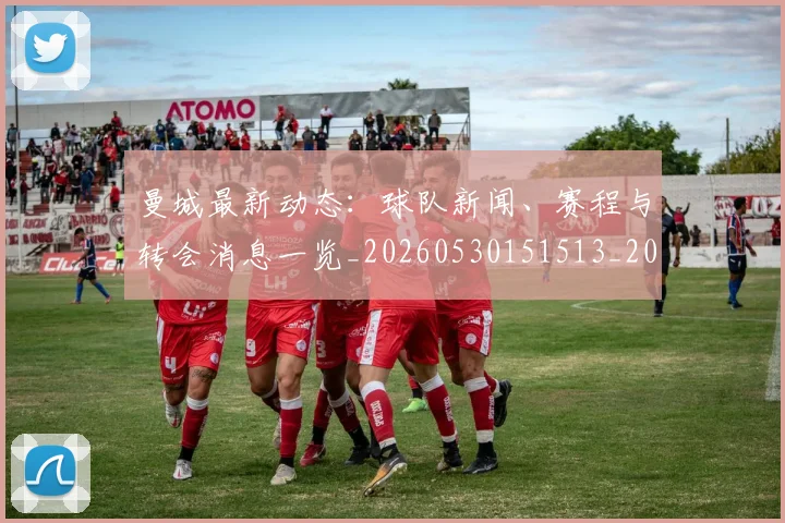 曼城最新动态：球队新闻、赛程与转会消息一览_20260530151513_20260801175818