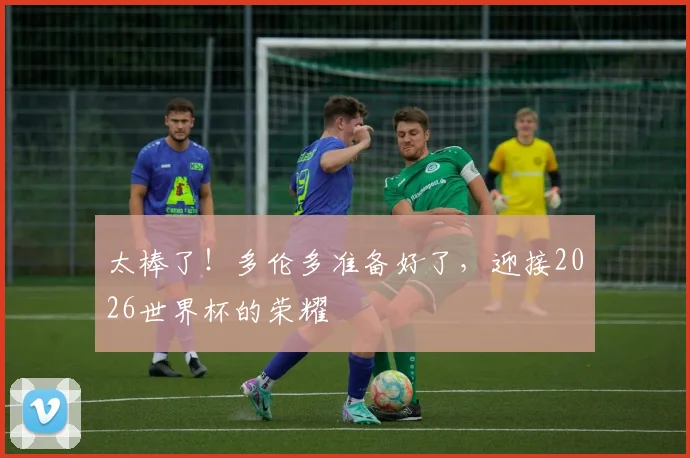 太棒了!多伦多准备好了,迎接2026世界杯的荣耀