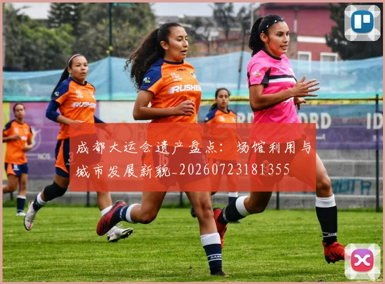 成都大运会遗产盘点：场馆利用与城市发展新貌_20260723181355