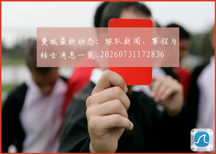 曼城最新动态：球队新闻、赛程与转会消息一览_20260731172836