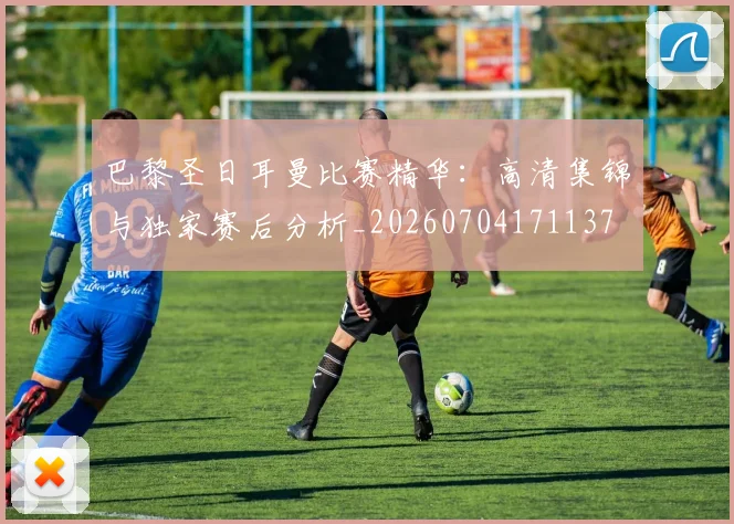 巴黎圣日耳曼比赛精华:高清集锦与独家赛后分析_20260704171137