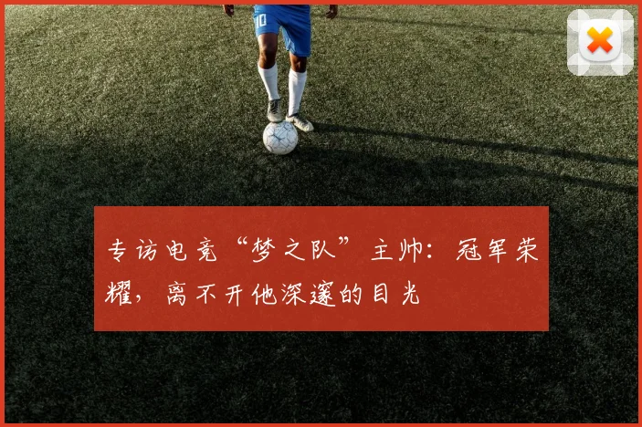 专访电竞“梦之队”主帅:冠军荣耀,离不开他深邃的目光