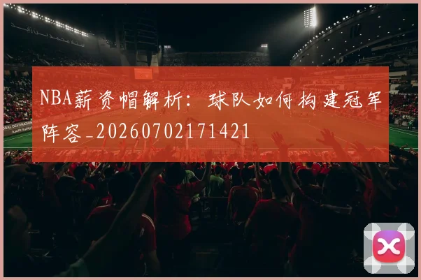 NBA薪资帽解析：球队如何构建冠军阵容_20260702171421