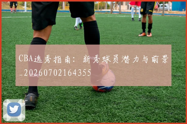 CBA选秀指南:新秀球员潜力与前景_20260702164355