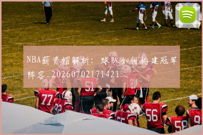 NBA薪资帽解析:球队如何构建冠军阵容_20260702171421