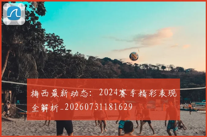梅西最新动态:2024赛季精彩表现全解析_20260731181629