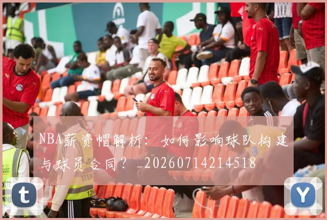NBA薪资帽解析:如何影响球队构建与球员合同?_20260714214518