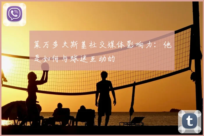 莱万多夫斯基社交媒体影响力:他是如何与球迷互动的