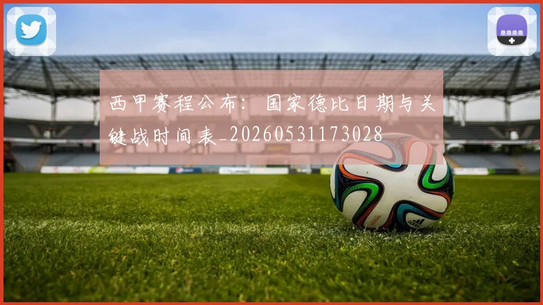 西甲赛程公布:国家德比日期与关键战时间表_20260531173028