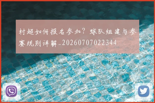 村超如何报名参加？球队组建与参赛规则详解_20260707022344