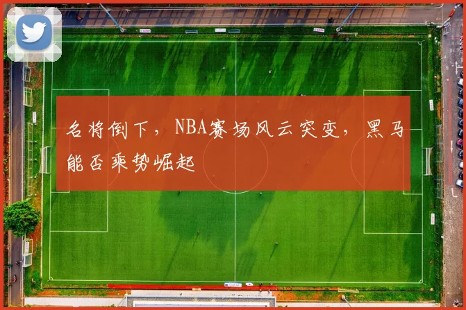 名将倒下，NBA赛场风云突变，黑马能否乘势崛起