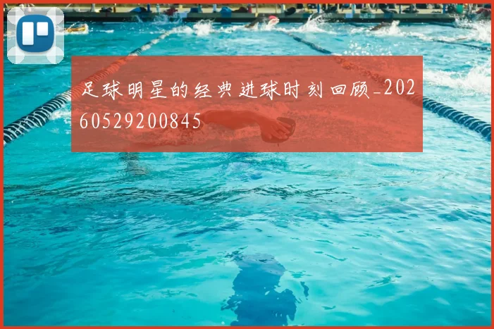 足球明星的经典进球时刻回顾_20260529200845
