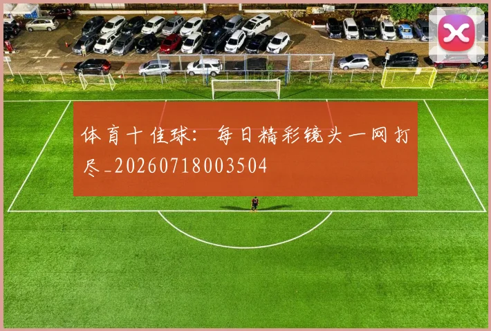 体育十佳球：每日精彩镜头一网打尽_20260718003504