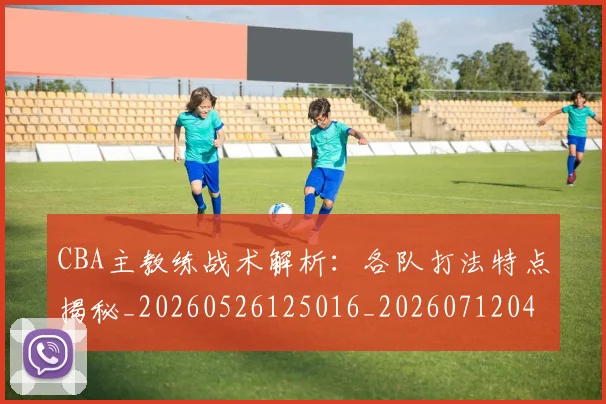 CBA主教练战术解析:各队打法特点揭秘_20260526125016_20260712043415