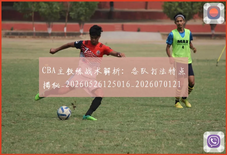 CBA主教练战术解析：各队打法特点揭秘_20260526125016_20260701210027_20260712043417