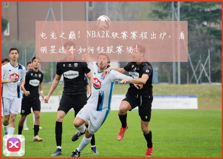 电竞之巅！NBA2K联赛赛程出炉，看明星选手如何征服赛场！