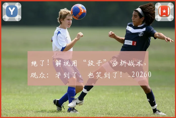 绝了！解说用“段子”分析战术，观众：学到了，也笑到了！_20260803142643