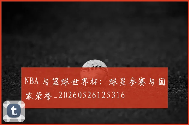 NBA 与篮球世界杯:球星参赛与国家荣誉_20260526125316
