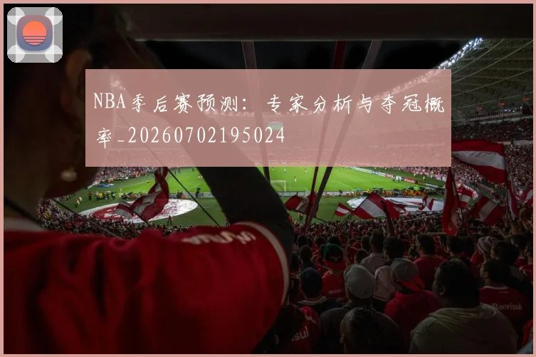 NBA季后赛预测：专家分析与夺冠概率_20260702195024
