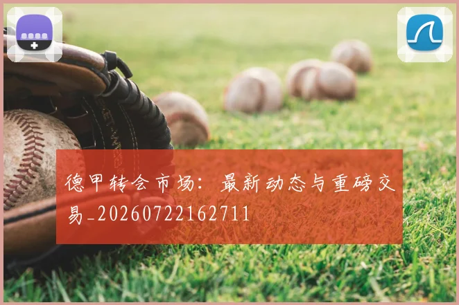 德甲转会市场：最新动态与重磅交易_20260722162711