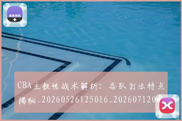 CBA主教练战术解析：各队打法特点揭秘_20260526125016_20260712043415