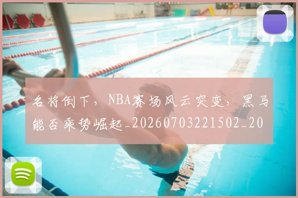 名将倒下，NBA赛场风云突变，黑马能否乘势崛起_20260703221502_20260718205551