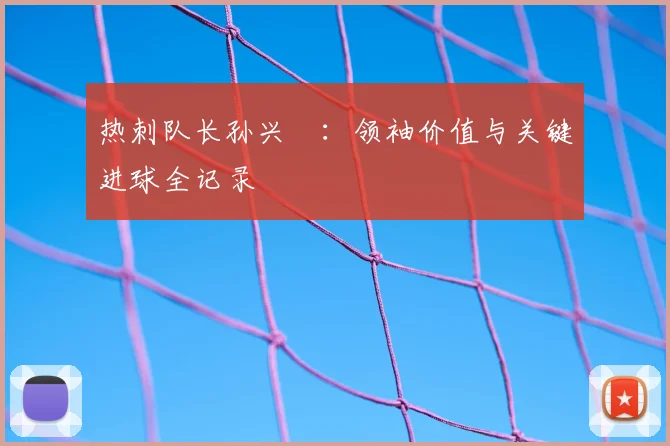 热刺队长孙兴慜:领袖价值与关键进球全记录